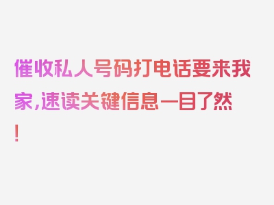 催收私人号码打电话要来我家，速读关键信息一目了然！