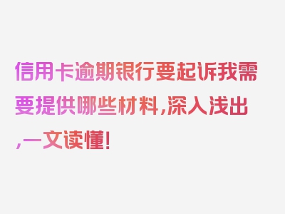 信用卡逾期银行要起诉我需要提供哪些材料，深入浅出，一文读懂！