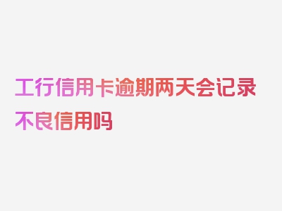 工行信用卡逾期两天会记录不良信用吗