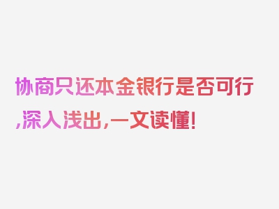 协商只还本金银行是否可行，深入浅出，一文读懂！