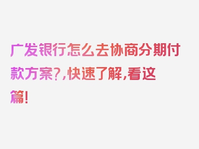 广发银行怎么去协商分期付款方案?，快速了解，看这篇！