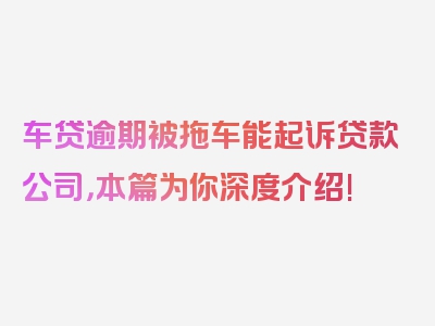 车贷逾期被拖车能起诉贷款公司，本篇为你深度介绍!