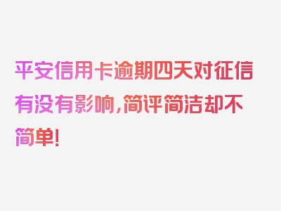 平安信用卡逾期四天对征信有没有影响，简评简洁却不简单！