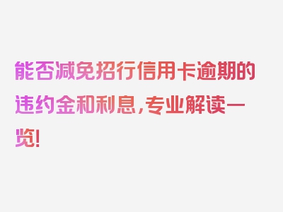 能否减免招行信用卡逾期的违约金和利息，专业解读一览！