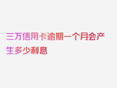 三万信用卡逾期一个月会产生多少利息