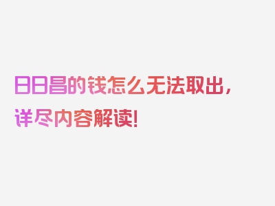 日日昌的钱怎么无法取出，详尽内容解读！