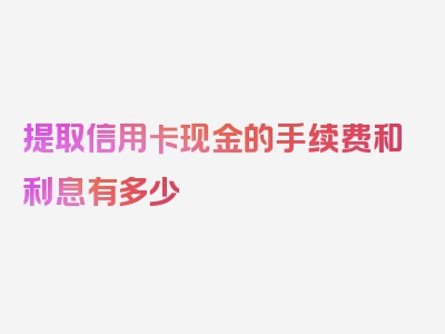 提取信用卡现金的手续费和利息有多少