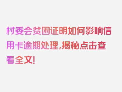 村委会贫困证明如何影响信用卡逾期处理，揭秘点击查看全文！