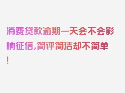 消费贷款逾期一天会不会影响征信，简评简洁却不简单！