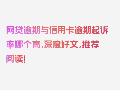 网贷逾期与信用卡逾期起诉率哪个高，深度好文，推荐阅读！