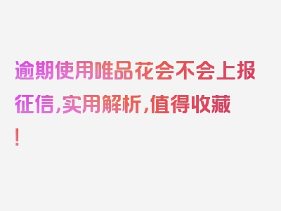 逾期使用唯品花会不会上报征信，实用解析，值得收藏！