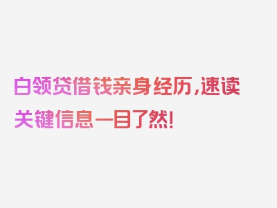 白领贷借钱亲身经历，速读关键信息一目了然！