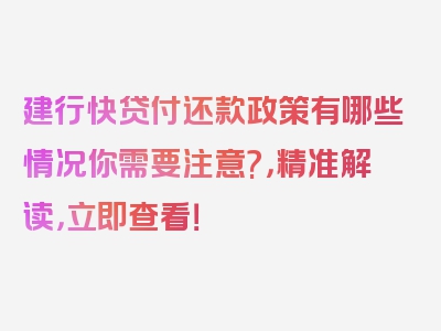 建行快贷付还款政策有哪些情况你需要注意?，精准解读，立即查看！