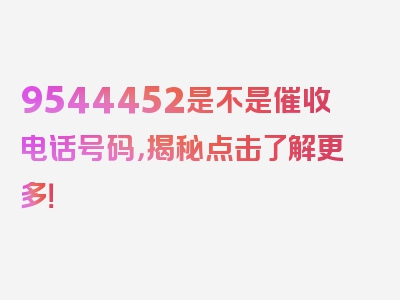 9544452是不是催收电话号码，揭秘点击了解更多！