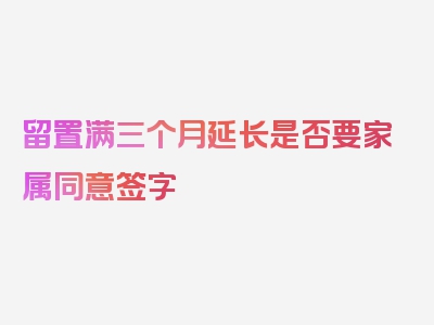 留置满三个月延长是否要家属同意签字