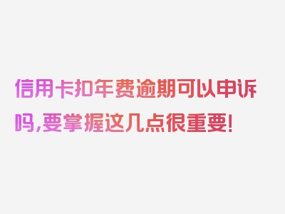 信用卡扣年费逾期可以申诉吗，要掌握这几点很重要！