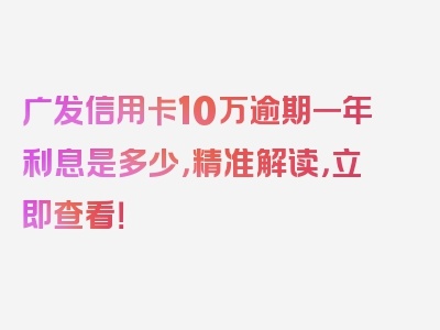 广发信用卡10万逾期一年利息是多少，精准解读，立即查看！