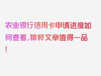 农业银行信用卡申请进度如何查看，精粹文章值得一品！