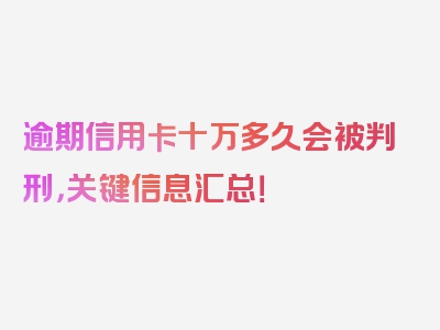 逾期信用卡十万多久会被判刑，关键信息汇总！