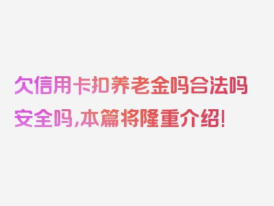 欠信用卡扣养老金吗合法吗安全吗，本篇将隆重介绍!