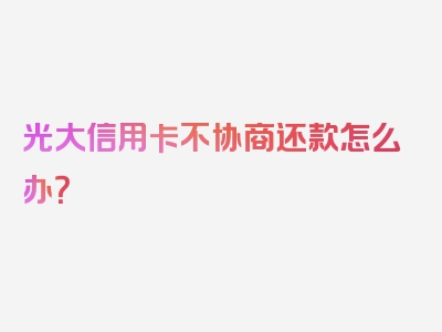 光大信用卡不协商还款怎么办？