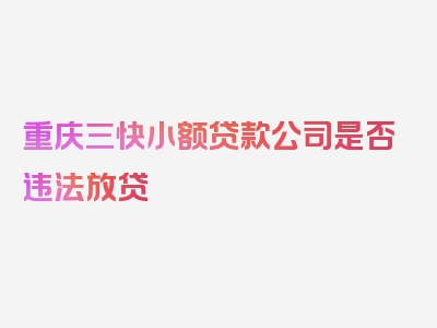 重庆三快小额贷款公司是否违法放贷