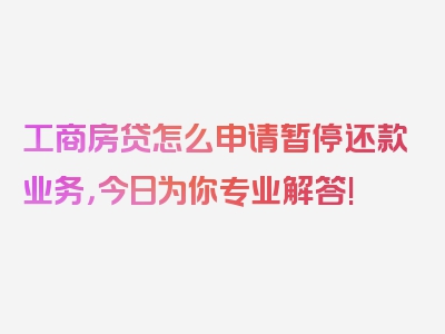 工商房贷怎么申请暂停还款业务，今日为你专业解答!