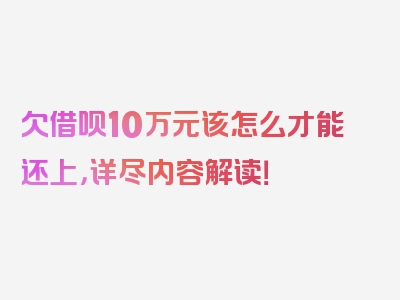 欠借呗10万元该怎么才能还上，详尽内容解读！