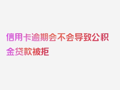 信用卡逾期会不会导致公积金贷款被拒