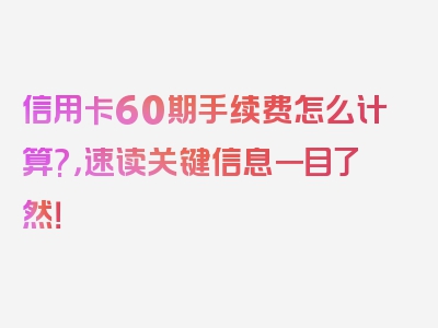 信用卡60期手续费怎么计算?，速读关键信息一目了然！