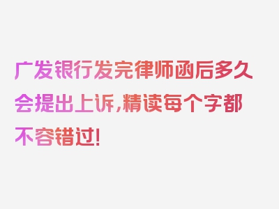 广发银行发完律师函后多久会提出上诉，精读每个字都不容错过！