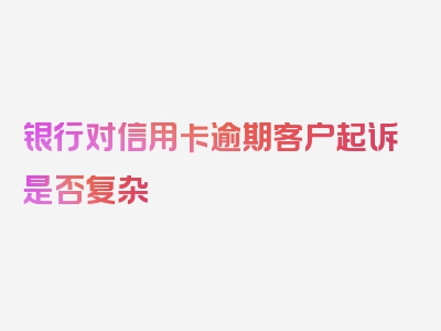 银行对信用卡逾期客户起诉是否复杂