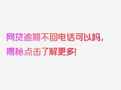 网贷逾期不回电话可以吗，揭秘点击了解更多！