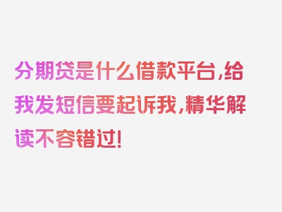 分期贷是什么借款平台,给我发短信要起诉我，精华解读不容错过！