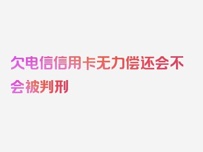 欠电信信用卡无力偿还会不会被判刑