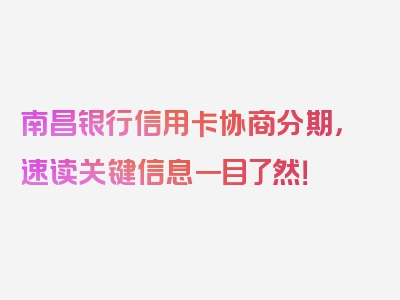 南昌银行信用卡协商分期，速读关键信息一目了然！