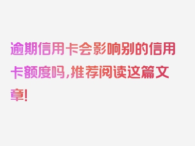 逾期信用卡会影响别的信用卡额度吗，推荐阅读这篇文章！