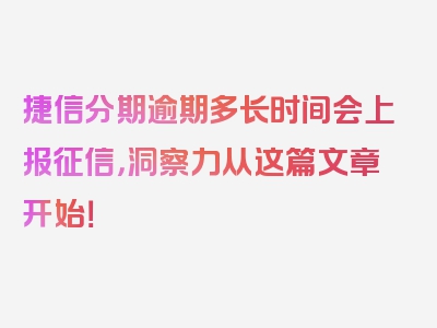 捷信分期逾期多长时间会上报征信，洞察力从这篇文章开始！