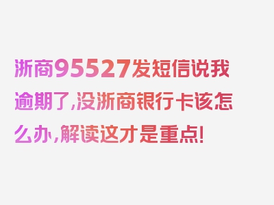 浙商95527发短信说我逾期了,没浙商银行卡该怎么办，解读这才是重点！