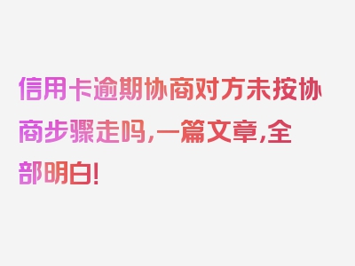 信用卡逾期协商对方未按协商步骤走吗，一篇文章，全部明白！