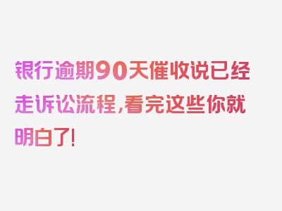 银行逾期90天催收说已经走诉讼流程，看完这些你就明白了!