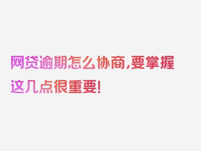 网贷逾期怎么协商，要掌握这几点很重要！