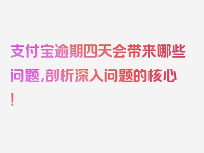 支付宝逾期四天会带来哪些问题，剖析深入问题的核心！