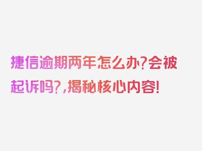 捷信逾期两年怎么办?会被起诉吗?，揭秘核心内容！