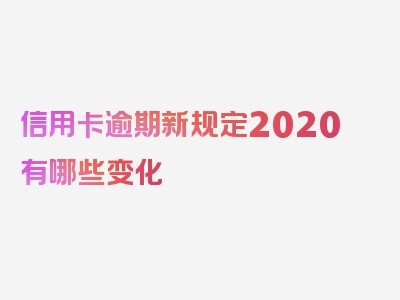 信用卡逾期新规定2020有哪些变化