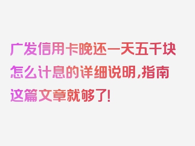 广发信用卡晚还一天五千块怎么计息的详细说明，指南这篇文章就够了！