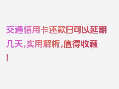 交通信用卡还款日可以延期几天，实用解析，值得收藏！