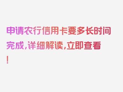 申请农行信用卡要多长时间完成，详细解读，立即查看！