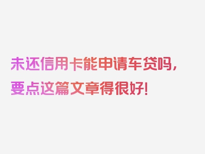 未还信用卡能申请车贷吗，要点这篇文章得很好！