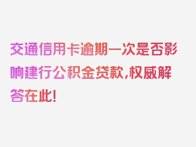 交通信用卡逾期一次是否影响建行公积金贷款，权威解答在此！